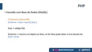 PHP
• Conexão	com	Base	de	Dados	(MySQL)
//	Executa	a	Query	SQL
$retorno	=	$con->query(	$sql	);
$sql	->	código	SQL
$retorno	->	retorna	um	objeto	ou	false,	se	for	false	pode	obter	o	erro	através	do	
$con->error
 