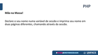 PHP
Mão	na	Massa!
Declare	o	seu	nome	numa	variável	de	sessão	e	imprima	seu	nome	em	
duas	páginas	diferentes,	chamando	através	da	sessão.
 
