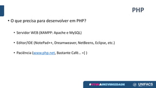 PHP
• O	que	precisa	para	desenvolver	em	PHP?
• Servidor	WEB	(XAMPP:	Apache	e	MySQL)
• Editor/IDE	(NotePad++,	Dreamweaver,	NetBeens,	Eclipse,	etc.)
• Paciência	(www.php.net,	Bastante	Café…	=]	)
 