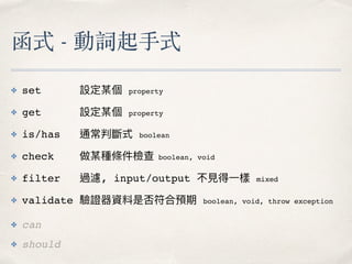 ✤ set 設定某個 property
✤ get 設定某個 property
✤ is/has 通常判斷式 boolean
✤ check 做某種條件檢查 boolean, void
✤ filter 過濾, input/output 不⾒見...