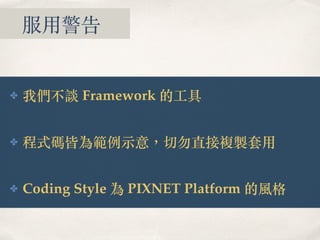 服⽤警告
✤ 我們不談 Framework 的⼯具
✤ 程式碼皆為範例⽰意，切勿直接複製套⽤
✤ Coding Style 為 PIXNET Platform 的風格
 