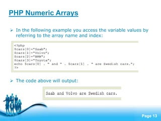 Page 13
PHP Numeric Arrays
 In the following example you access the variable values by
referring to the array name and index:
 The code above will output:
 
