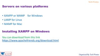 Tech Pirates
Organized By Tech Pirates
• XAMPP or WAMP for Windows
• LAMP for Linux
• MAMP for Mac
Servers on various platforms
Installing XAMPP on Windows
You can download from this link
https://www.apachefriends.org/download.html
 
