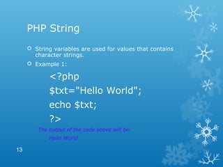 PHP String
 String variables are used for values that contains
character strings.
 Example 1:
<?php
$txt="Hello World";
echo $txt;
?>
The output of the code above will be:
Hello World
13
 