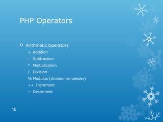 PHP Operators
 Arithmetic Operators
+ Addition
- Subtraction
* Multiplication
/ Division
% Modulus (division remainder)
++ Increment
-- Decrement
16
 