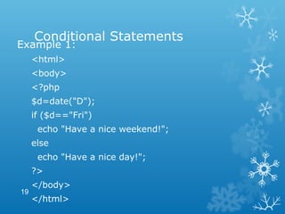 Conditional Statements
Example 1:
<html>
<body>
<?php
$d=date("D");
if ($d=="Fri")
echo "Have a nice weekend!";
else
echo "Have a nice day!";
?>
</body>
</html>
19
 