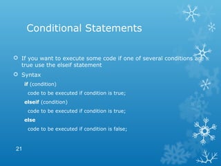 Conditional Statements
 If you want to execute some code if one of several conditions are
true use the elseif statement
 Syntax
if (condition)
code to be executed if condition is true;
elseif (condition)
code to be executed if condition is true;
else
code to be executed if condition is false;
21
 