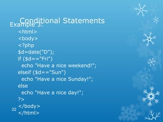 Conditional StatementsExample 3:
<html>
<body>
<?php
$d=date("D");
if ($d=="Fri")
echo "Have a nice weekend!";
elseif ($d=="Sun")
echo "Have a nice Sunday!";
else
echo "Have a nice day!";
?>
</body>
</html>
22
 