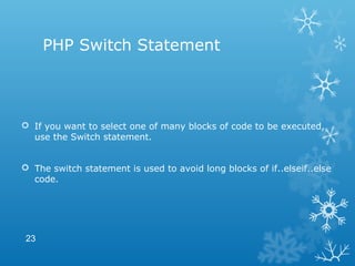PHP Switch Statement
 If you want to select one of many blocks of code to be executed,
use the Switch statement.
 The switch statement is used to avoid long blocks of if..elseif..else
code.
23
 