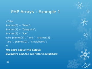 PHP Arrays : Example 1
<?php
$names[0] = "Peter";
$names[1] = "Quagmire";
$names[2] = "Joe";
echo $names[1] . " and " . $names[2] .
" are ". $names[0] . "'s neighbors";
?>
The code above will output:
Quagmire and Joe are Peter's neighbors
28
 