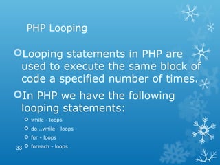 PHP Looping
Looping statements in PHP are
used to execute the same block of
code a specified number of times.
In PHP we have the following
looping statements:
 while - loops
 do...while - loops
 for - loops
 foreach - loops33
 