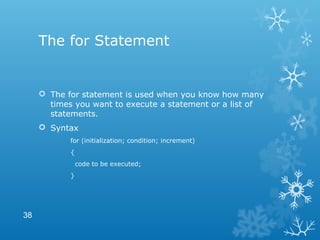 The for Statement
 The for statement is used when you know how many
times you want to execute a statement or a list of
statements.
 Syntax
for (initialization; condition; increment)
{
code to be executed;
}
38
 