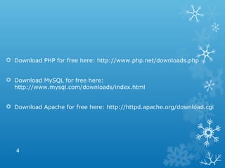  Download PHP for free here: http://www.php.net/downloads.php
 Download MySQL for free here:
http://www.mysql.com/downloads/index.html
 Download Apache for free here: http://httpd.apache.org/download.cgi
4
 