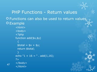 PHP Functions - Return values
Functions can also be used to return values.
Example
<html>
<body>
<?php
function add($x,$y)
{
$total = $x + $y;
return $total;
}
echo "1 + 16 = " . add(1,16);
?>
</body>
</html>
47
 