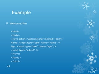Example
 Welcome.htm
<html>
<body>
<form action="welcome.php" method="post">
Name: <input type="text" name="name" />
Age: <input type="text" name="age" />
<input type="submit" />
</form>
</body>
</html>
49
 