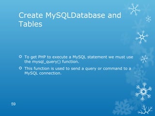 Create MySQLDatabase and
Tables
 To get PHP to execute a MySQL statement we must use
the mysql_query() function.
 This function is used to send a query or command to a
MySQL connection.
59
 