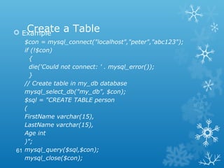 Create a Table Example
$con = mysql_connect("localhost","peter","abc123");
if (!$con)
{
die('Could not connect: ' . mysql_error());
}
// Create table in my_db database
mysql_select_db("my_db", $con);
$sql = "CREATE TABLE person
(
FirstName varchar(15),
LastName varchar(15),
Age int
)";
mysql_query($sql,$con);
mysql_close($con);
61
 