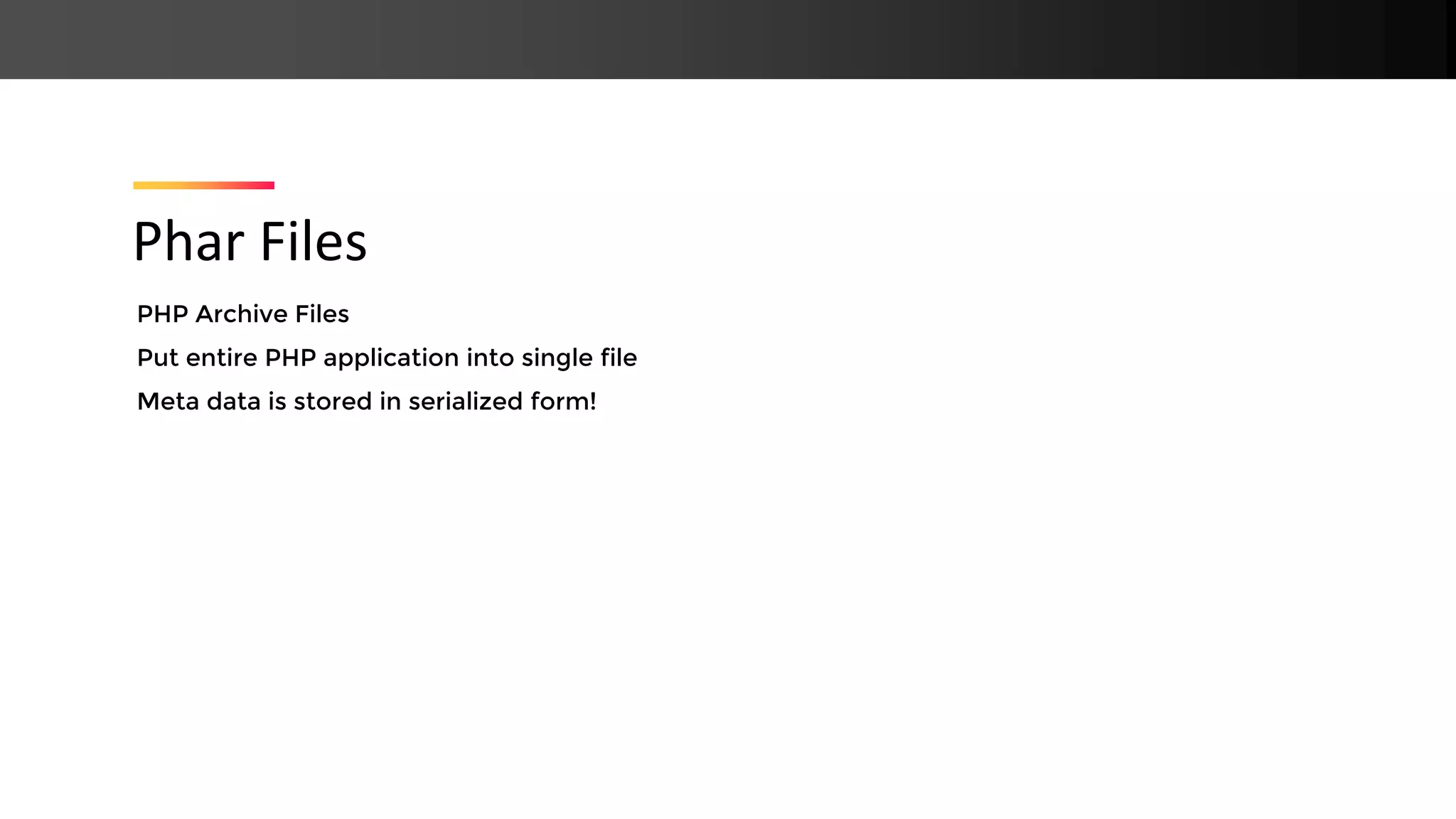 PHP Archive Files Put entire PHP application into single file Meta data is stored in serialized form! Phar Files 