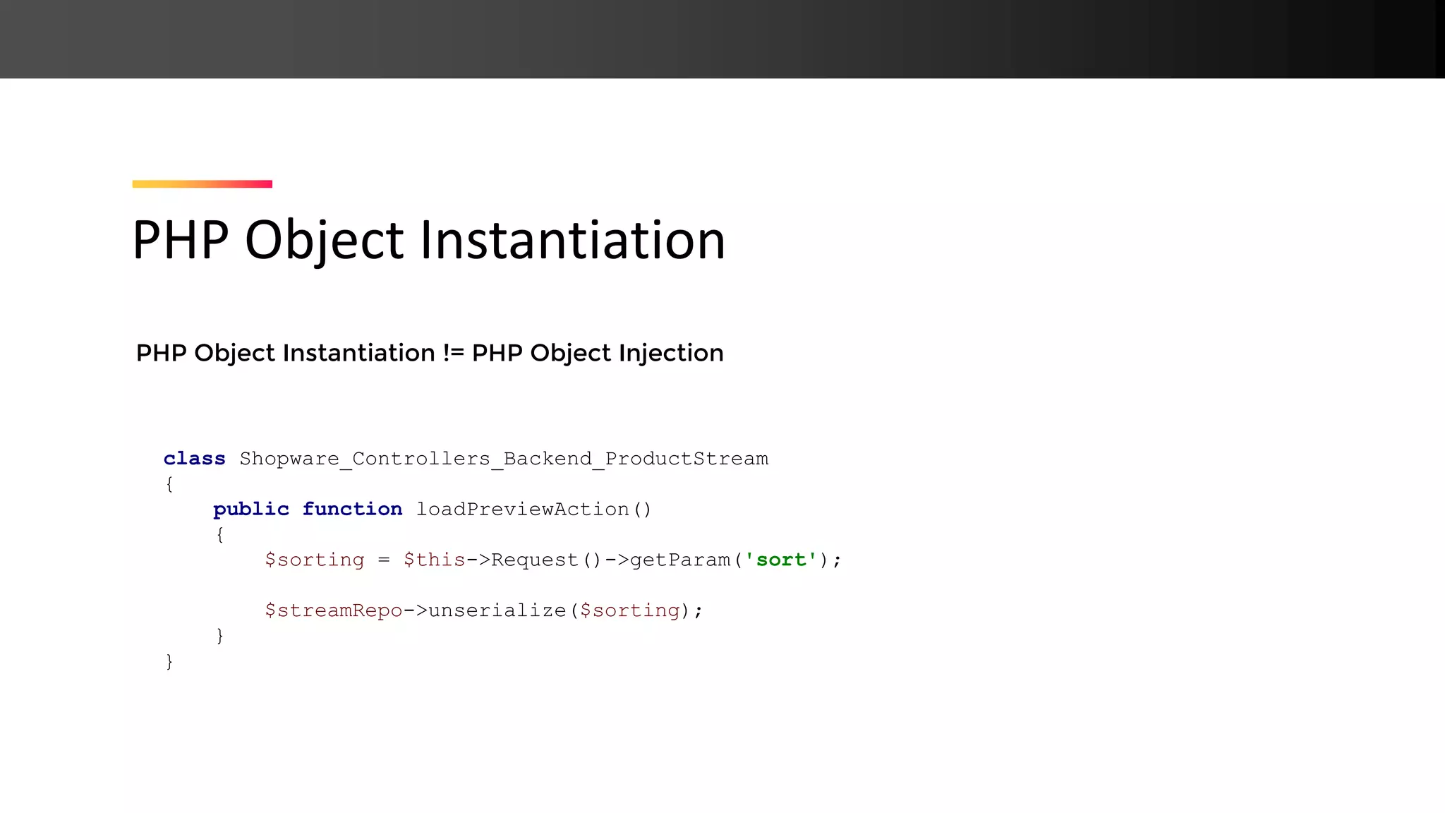 PHP Object Instantiation != PHP Object Injection PHP Object Instantiation class Shopware_Controllers_Backend_ProductStream { public function loadPreviewAction() { $sorting = $this->Request()->getParam('sort'); $streamRepo->unserialize($sorting); } } 