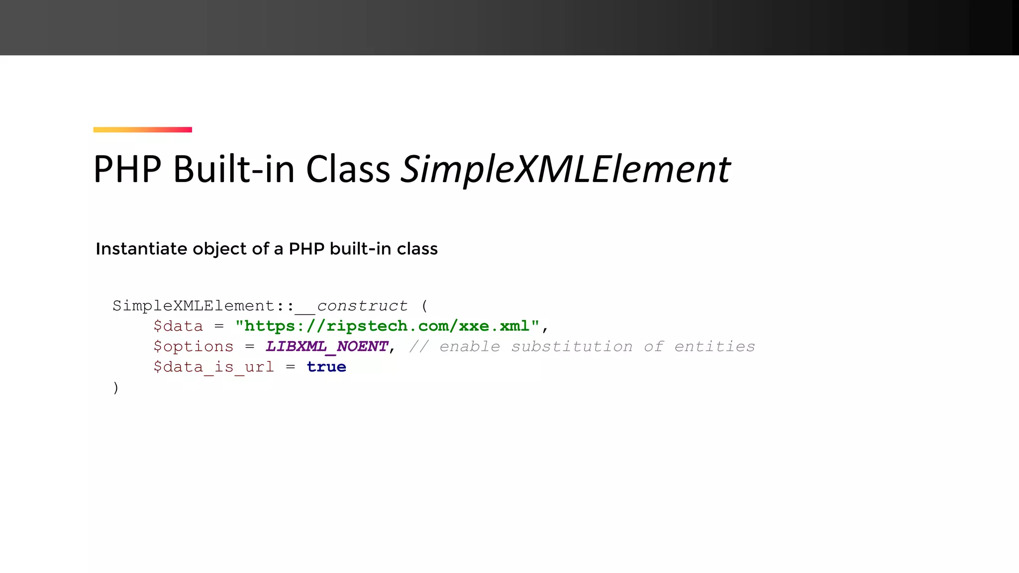 Instantiate object of a PHP built-in class PHP Built-in Class SimpleXMLElement SimpleXMLElement::__construct ( $data = "https://ripstech.com/xxe.xml", $options = LIBXML_NOENT, // enable substitution of entities $data_is_url = true ) 