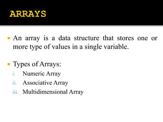  An array is a data structure that stores one or
more type of values in a single variable.
 Types of Arrays:
i. Numeric Array
ii. Associative Array
iii. Multidimensional Array
 