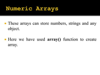  These arrays can store numbers, strings and any
object.
 Here we have used array() function to create
array.
 