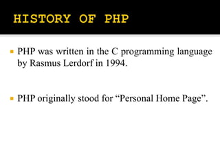  PHP was written in the C programming language
by Rasmus Lerdorf in 1994.
 PHP originally stood for “Personal Home Page”.
 