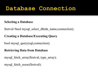 Selecting a Database
$retval=bool mysql_select_db(dn_name,connection);
Creating a Database/Executing Query
bool mysql_query(sql,connection);
Retrieving Data from Database
mysql_fetch_array($retval, type_array);
mysql_fetch_assoc($retval);
 