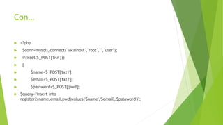 Con…
 <?php
 $conn=mysqli_connect("localhost","root","","user");
 if(isset($_POST['btn']))
 {
 $name=$_POST['txt1'];
 $email=$_POST['txt2'];
 $password=$_POST['pwd'];
 $query="insert into
register2(name,email,pwd)values('$name','$email','$password')";
 
