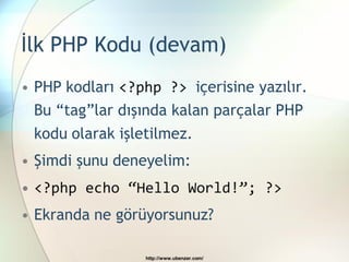 İlk PHP Kodu (devam)
• PHP kodları <?php ?> içerisine yazılır.
  Bu “tag”lar dışında kalan parçalar PHP
 kodu olarak işletilmez.
• Şimdi şunu deneyelim:
• <?php echo “Hello World!”; ?>
• Ekranda ne görüyorsunuz?

                 http://www.ubenzer.com/
 