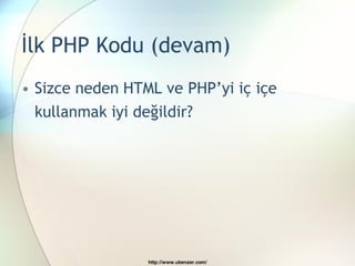 İlk PHP Kodu (devam)
• Sizce neden HTML ve PHP’yi iç içe
  kullanmak iyi değildir?




                 http://www.ubenzer.com/
 