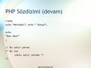 PHP Sözdizimi (devam)
<?php
echo “Merhaba”; echo “ Dünya”;

echo
“Ben Umut”
;

// Bu satır yorum.
/* Bu ise
       çoklu satır yorumu */
?>


                       http://www.ubenzer.com/
 