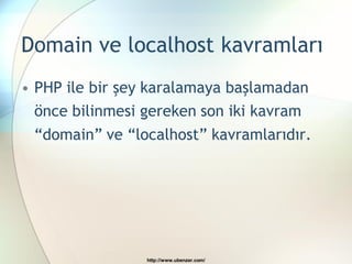 Domain ve localhost kavramları
• PHP ile bir şey karalamaya başlamadan
  önce bilinmesi gereken son iki kavram
 “domain” ve “localhost” kavramlarıdır.




                 http://www.ubenzer.com/
 