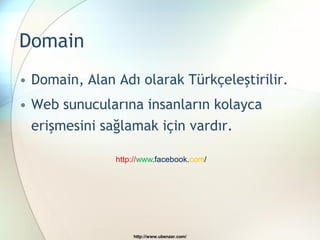 Domain
• Domain, Alan Adı olarak Türkçeleştirilir.
• Web sunucularına insanların kolayca
  erişmesini sağlamak için vardır.

               http://www.facebook.com/




                   http://www.ubenzer.com/
 