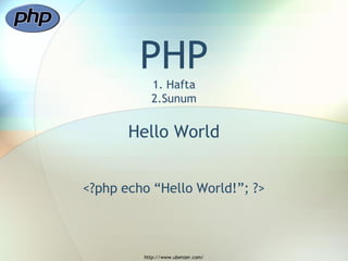 PHP
           1. Hafta
           2.Sunum


       Hello World


<?php echo “Hello World!”; ?>



         http://www.ubenzer.com/
 