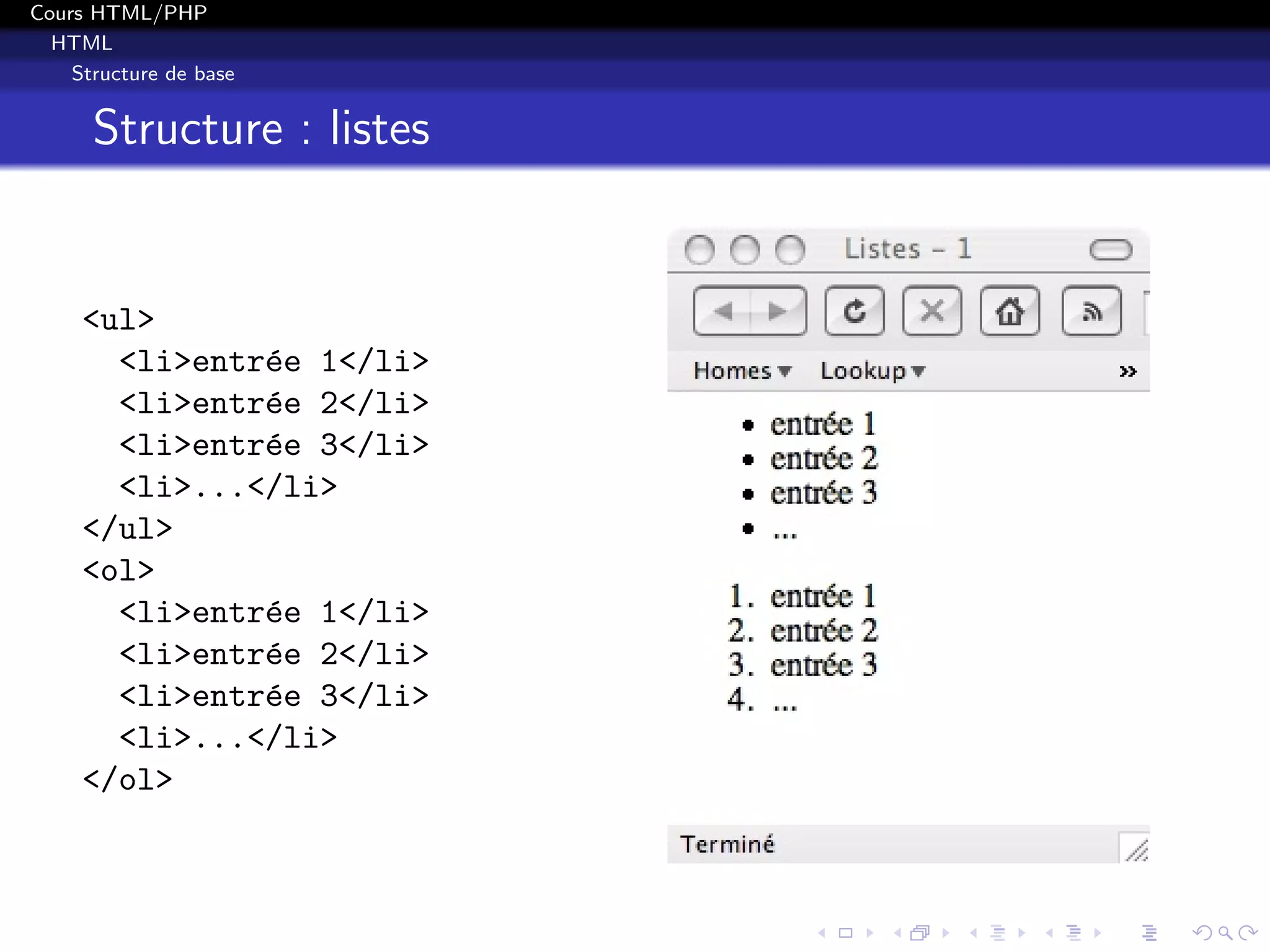 Cours HTML/PHP
HTML
Structure de base
Structure : listes
<ul>
<li>entr´ee 1</li>
<li>entr´ee 2</li>
<li>entr´ee 3</li>
<li>...</li>
</ul>
<ol>
<li>entr´ee 1</li>
<li>entr´ee 2</li>
<li>entr´ee 3</li>
<li>...</li>
</ol>
 