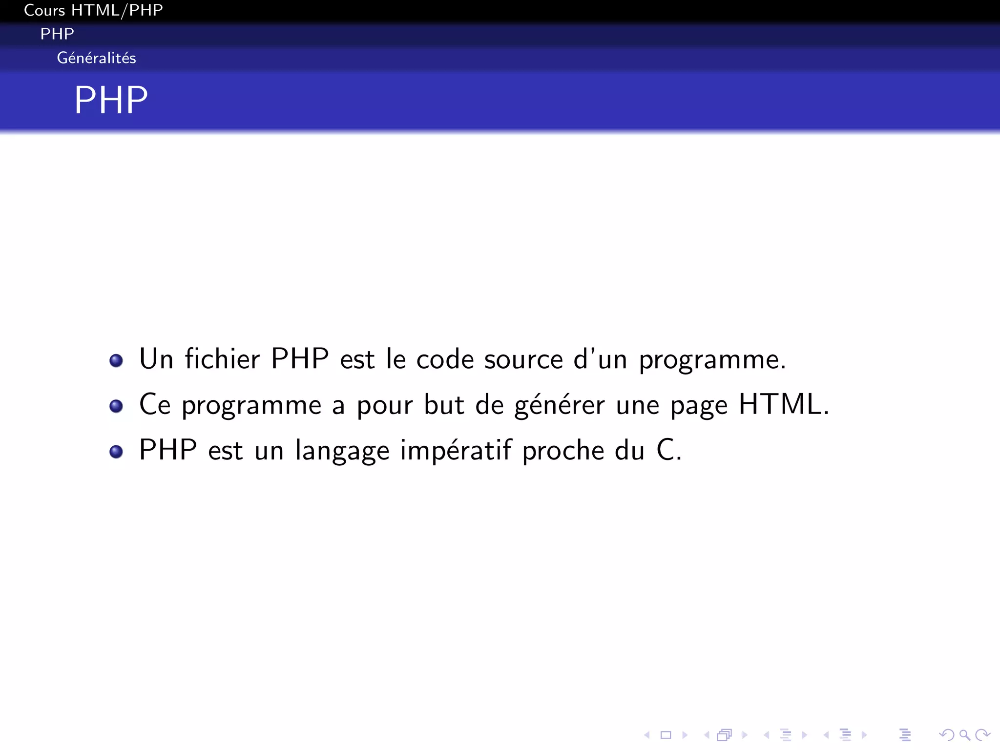 Cours HTML/PHP
PHP
G´en´eralit´es
PHP
Un ﬁchier PHP est le code source d’un programme.
Ce programme a pour but de g´en´erer une page HTML.
PHP est un langage imp´eratif proche du C.
 