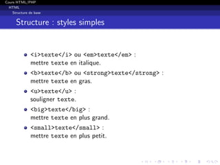 Cours HTML/PHP
HTML
Structure de base
Structure : styles simples
<i>texte</i> ou <em>texte</em> :
mettre texte en italique.
<b>texte</b> ou <strong>texte</strong> :
mettre texte en gras.
<u>texte</u> :
souligner texte.
<big>texte</big> :
mettre texte en plus grand.
<small>texte</small> :
mettre texte en plus petit.
 