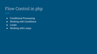 Flow Control in php
● Conditional Processing
● Working with Conditions
● Loops
● Working with Loops
 
