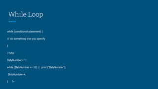 While Loop
while (conditional statement) {
// do something that you specify
}
<?php
$MyNumber = 1;
while ($MyNumber <= 10) { print ("$MyNumber");
$MyNumber++;
} ?>
 