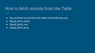 How to fetch records from the Table
● We can fetch record from the table using following way..
● Mysql_fetch_assoc
● Mysql_fetch_row
● Mysql_fetch_array
 