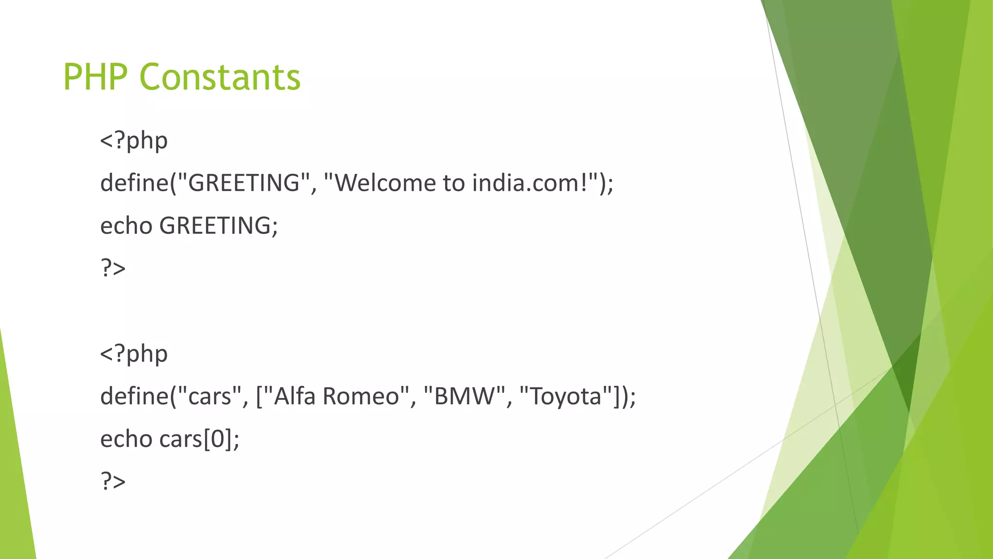 PHP Constants
<?php
define("GREETING", "Welcome to india.com!");
echo GREETING;
?>
<?php
define("cars", ["Alfa Romeo", "BMW", "Toyota"]);
echo cars[0];
?>
 