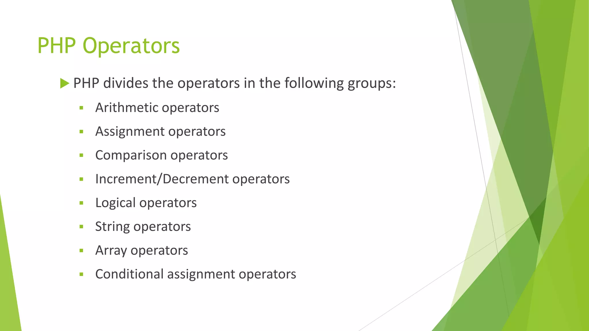 PHP Operators
 PHP divides the operators in the following groups:
 Arithmetic operators
 Assignment operators
 Comparison operators
 Increment/Decrement operators
 Logical operators
 String operators
 Array operators
 Conditional assignment operators
 