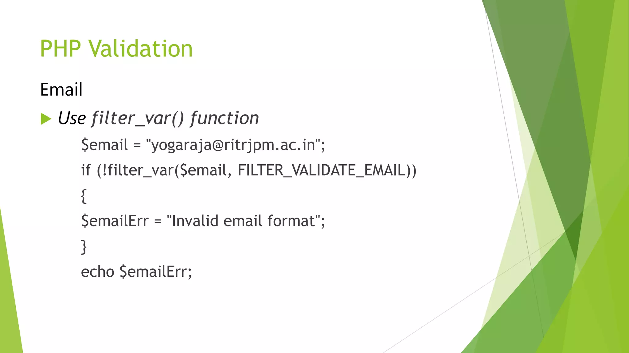 PHP Validation
Email
 Use filter_var() function
$email = "yogaraja@ritrjpm.ac.in";
if (!filter_var($email, FILTER_VALIDATE_EMAIL))
{
$emailErr = "Invalid email format";
}
echo $emailErr;
 