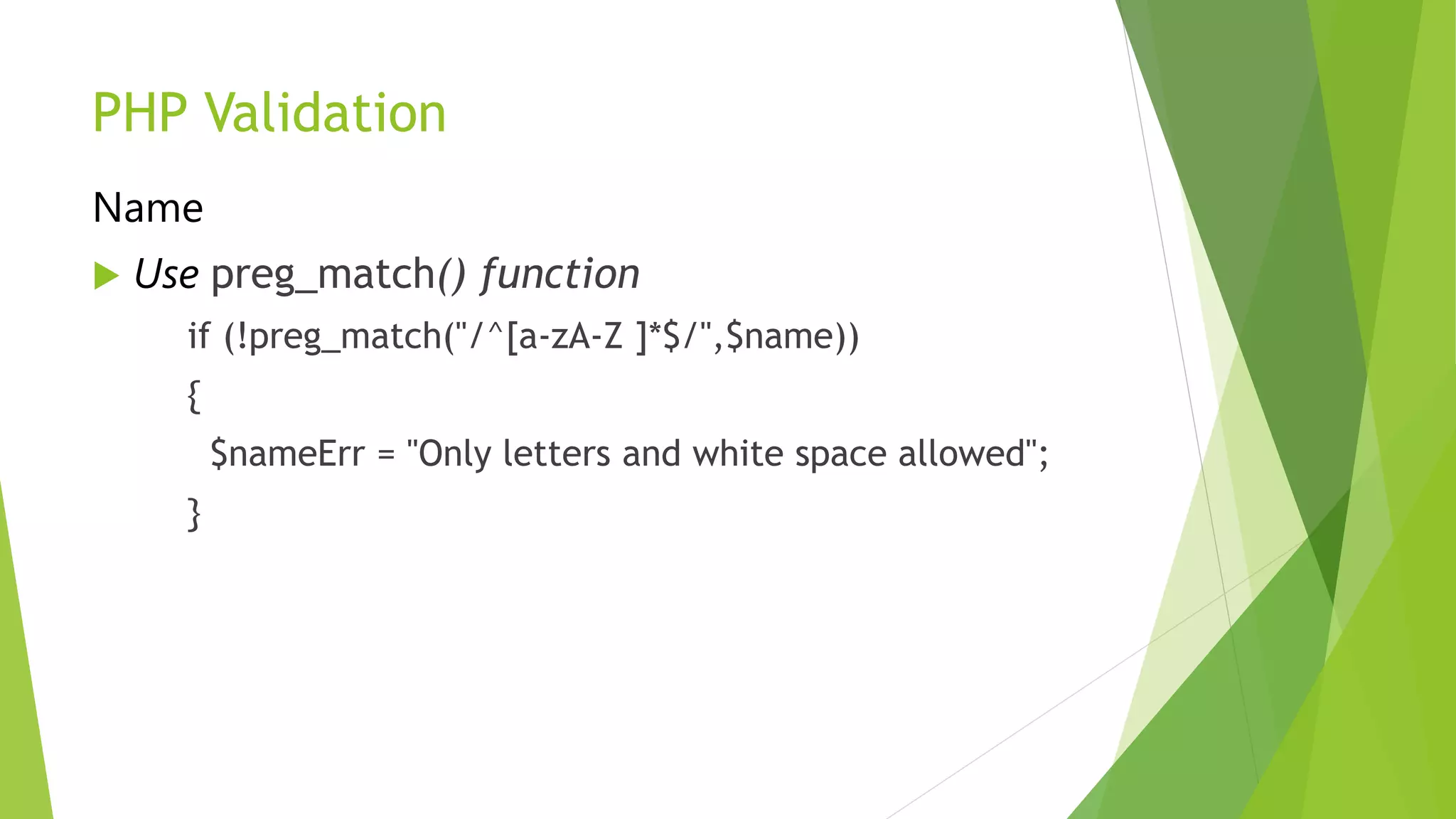 PHP Validation
Name
 Use preg_match() function
if (!preg_match("/^[a-zA-Z ]*$/",$name))
{
$nameErr = "Only letters and white space allowed";
}
 