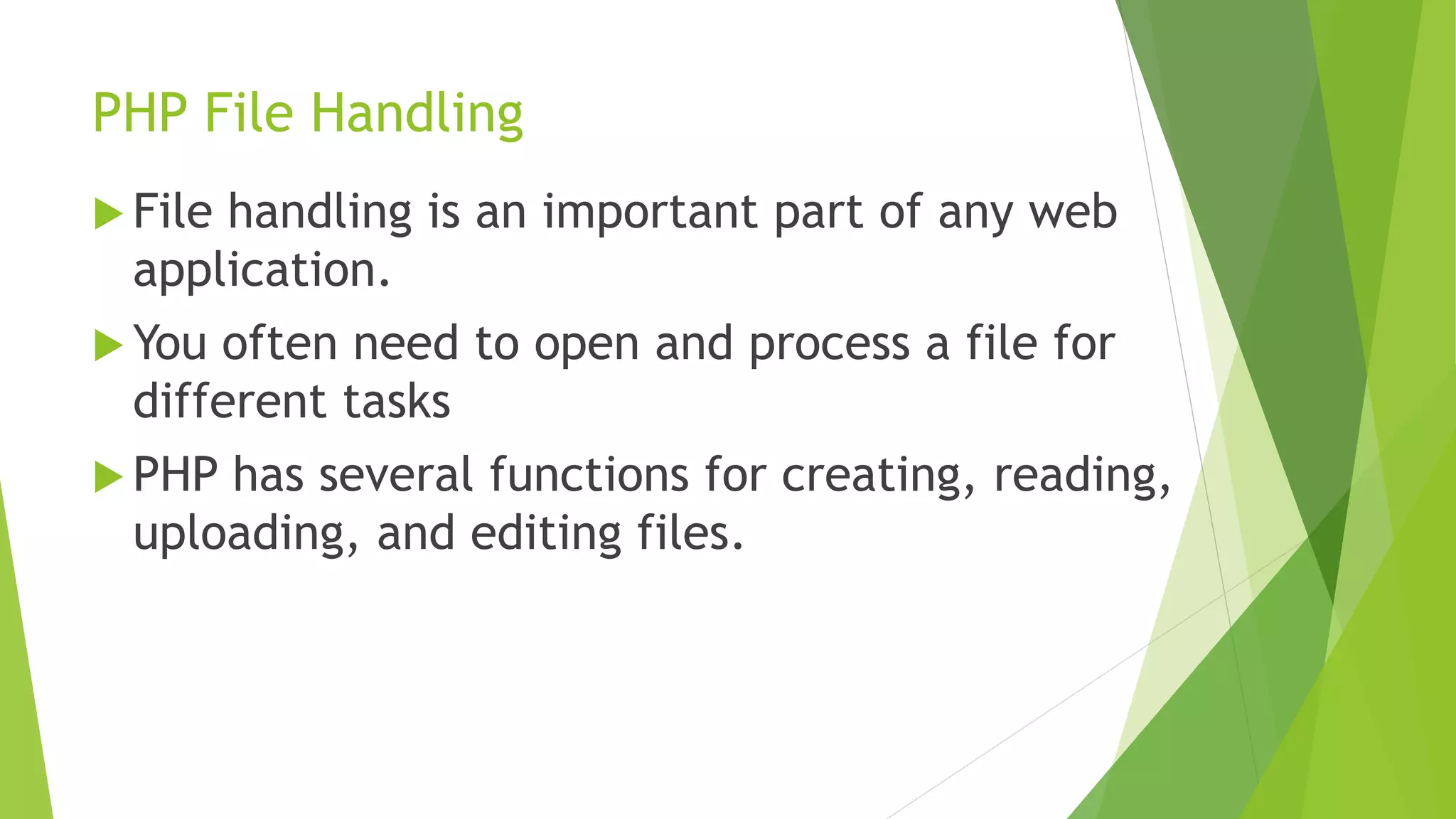 PHP File Handling
 File handling is an important part of any web
application.
 You often need to open and process a file for
different tasks
 PHP has several functions for creating, reading,
uploading, and editing files.
 