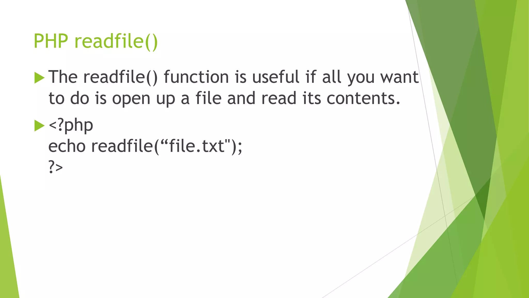 PHP readfile()
 The readfile() function is useful if all you want
to do is open up a file and read its contents.
 <?php
echo readfile(“file.txt");
?>
 