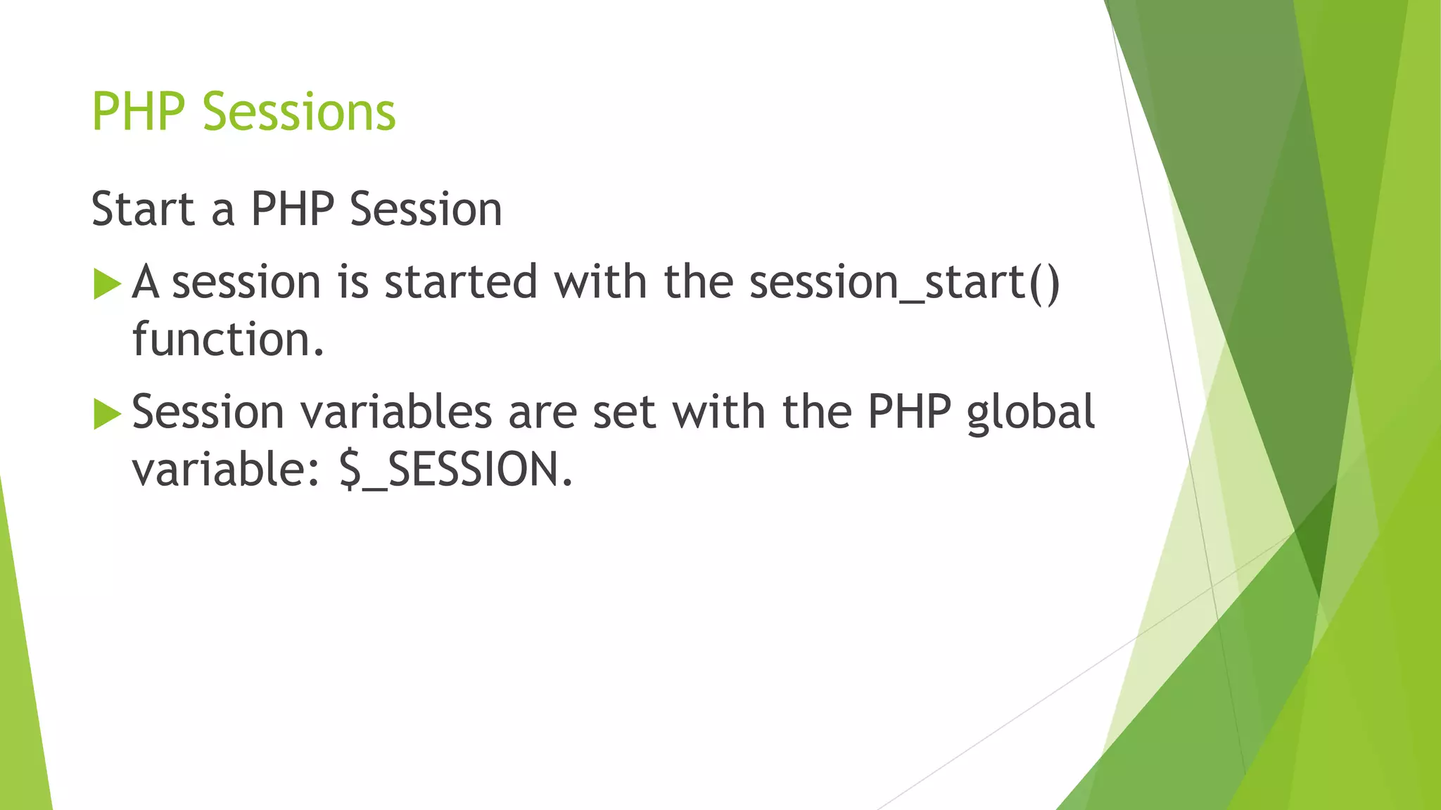PHP Sessions
Start a PHP Session
 A session is started with the session_start()
function.
 Session variables are set with the PHP global
variable: $_SESSION.
 