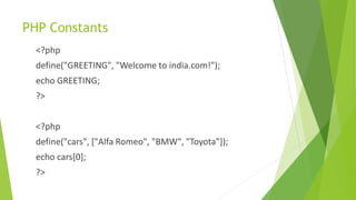 PHP Constants
<?php
define("GREETING", "Welcome to india.com!");
echo GREETING;
?>
<?php
define("cars", ["Alfa Romeo", "BMW", "Toyota"]);
echo cars[0];
?>
 