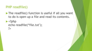 PHP readfile()
 The readfile() function is useful if all you want
to do is open up a file and read its contents.
 <?php
echo readfile(“file.txt");
?>
 